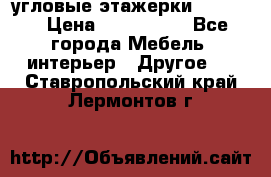 угловые этажерки700-1400 › Цена ­ 700-1400 - Все города Мебель, интерьер » Другое   . Ставропольский край,Лермонтов г.